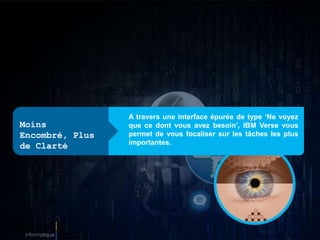 A travers une interface épurée de type ‘Ne voyez
que ce dont vous avez besoin’, IBM Verse vous
permet de vous focaliser sur les tâches les plus
importantes.
Moins
Encombré, Plus
de Clarté
 