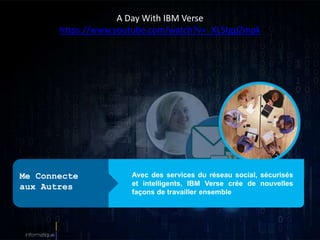 Avec des services du réseau social, sécurisés
et intelligents, IBM Verse crée de nouvelles
façons de travailler ensemble
Me Connecte
aux Autres
A Day With IBM Verse
https://www.youtube.com/watch?v=_XL5tgpZmpk
 