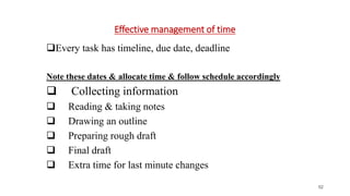 Effective management of time
Every task has timeline, due date, deadline
Note these dates & allocate time & follow schedule accordingly
 Collecting information
 Reading & taking notes
 Drawing an outline
 Preparing rough draft
 Final draft
 Extra time for last minute changes
52
 