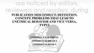 PUBLICATION MISCONDUCT: DEFINITION,
CONCEPT, PROBLEMS THAT LEAD TO
UNETHICAL BEHAVIOR AND VICE VERSA,
TYPES
23PHD0231 P SAKTHIVEL
23PHD0132 SUBBIAH S
23PHD0425 SURESH V
 