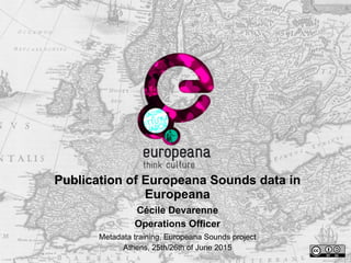 Publication of Europeana Sounds data in
Europeana
Cécile Devarenne
Operations Officer
Metadata training, Europeana Sounds project
Athens, 25th/26th of June 2015
 