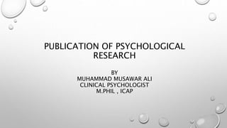 PUBLICATION OF PSYCHOLOGICAL
RESEARCH
BY
MUHAMMAD MUSAWAR ALI
CLINICAL PSYCHOLOGIST
M.PHIL , ICAP
 
