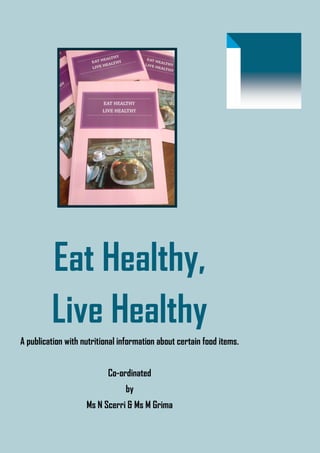 Eat Healthy,
         Live Healthy
A publication with nutritional information about certain food items.


                           Co-ordinated
                                by
                    Ms N Scerri & Ms M Grima
 