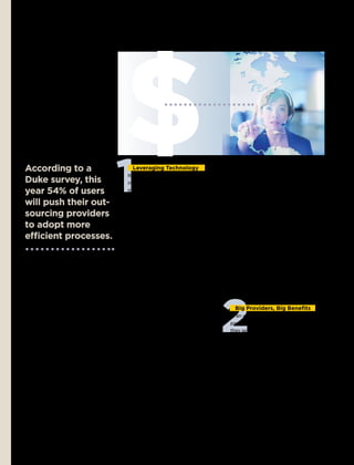SPECIAL ADVERTISING SECTION




According to a
duke survey, this
year 54% of users
                       $
                       1 Leveraging Technology
                       It’s an old rule of thumb that technology,
                       implemented wisely, can save time and
                       money. But there’s another advantage
                       it brings to the table: flexibility. That’s
                                                                     Australia, the U.S., and Britain. Within
                                                                     minutes, TeleTech brought the first of
                                                                     175 TeleTech@Home workers online to
                                                                     support customers, in place of the snow-
                                                                     stranded staff. By the end of the week,
will push their out-   a lesson TeleTech, a leading global busi-     700 extra customer orders had been pro-
sourcing providers     ness process and customer interaction         cessed, resulting in sales that were 33%
                       management provider, has effectively          above the company’s weekly average.
to adopt more          leveraged to create a virtual work-at-            “With a virtual workforce, compa-

efficient processes.   home solution to help its clients provide     nies can rapidly adjust their staffing
                       innovative service delivery.                  levels as circumstances warrant,” says
                            In January, while businesses through-    Nancy Metzger, vice president for global
                       out the world were wrestling with the         marketing at TeleTech. “And the tech-
                       fallout of a rapidly deteriorating econ-      nology lets us hire the best possible tal-
                       omy, a TeleTech client in Britain had a       ent—people who might not be able to
                       more imminent catastrophe on its plate.       commute into a traditional call center.
                       A major snowstorm had just hit, prevent-      It means companies are able to improve




                                                                 2
                       ing 40% of the workforce in London and        costs without cutting service.”
                       South East England from getting to their
                       jobs. For the client, a large international     Big Providers, Big Benefits
                       company, that meant trouble: A large          In an economic environment where com-
                       number of its sales associates would be       panies are cautious about every dollar
                       unavailable to take customer calls, which     they spend, finding new and creative
                       meant a lot of unhappy customers and          ways to finance outsourcing projects
                       a potential loss of business. Worried         has become critical. This trend is clearly
                       managers made a call of their own to          seen in the Duke survey: 23% of respon-
                       TeleTech’s headquarters in Englewood,         dents reported they are spreading the
                       Colo. Fortunately, the outsourcing pro-       implementation of projects over a lon-
                       vider had a technology-based solution.        ger period, and 9% said they are getting
                            Using an innovative Internet-            their providers to finance project invest-
                       based platform—called TeleTech@               ment costs in return for guaranteed cash
                       Home—TeleTech worked with the client          flow over the length of the partnership.
                       to quickly mobilize its far-flung virtual     “Where it had been unusual to see a
                       workforce. With the push of a button          contract for even seven years, now we’re
                       the company engaged its sales associ-         seeing them for ten,” says McArdle. “If a
                       ates who work out of their homes in           provider is going to make a $50 million



                                           S4                                      www.fortune.com/adsections
 