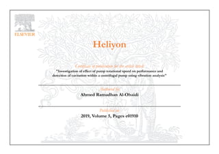 Heliyon
Certificate of publication for the article titled:
"Investigation of effect of pump rotational speed on performance and
detection of cavitation within a centrifugal pump using vibration analysis"
Authored by:
Ahmed Ramadhan Al-Obaidi
Published in:
2019, Volume 5, Pages e01910
 