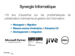 SynergieInformatique
+15 ans d’expertise sur les problématiques de
collaboration d’entrepriseet gestion del’information
 Messagerieet Migration
 Réseauxsociauxd’entrepriseet Entreprise2.0
 Développement et Intégration
 