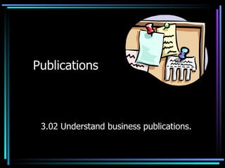 Publications 3.02 Understand business publications. 