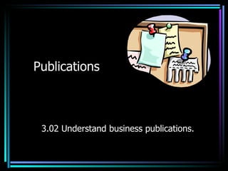 Publications 3.02 Understand business publications. 