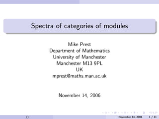 Spectra of categories of modules

                   Mike Prest
           Department of Mathematics
            University of Manchester
             Manchester M13 9PL
                       UK
            mprest@maths.man.ac.uk


              November 14, 2006


()                                     November 14, 2006   1 / 11