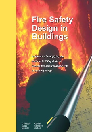 Fire Safety
Design in
Buildings
A reference for applying the
National Building Code of
Canada fire safety requirements
in building design
Fire Safety
Design in
Buildings
A reference for applying the
National Building Code of
Canada fire safety requirements
in building design
Canadian Conseil
Wood canadien
Council du bois
 