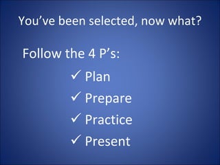 You’ve been selected, now what? Plan Prepare Practice Present Follow the 4 P’s: 