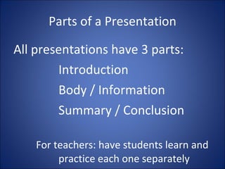 Parts of a Presentation All presentations have 3 parts: Introduction Body / Information Summary / Conclusion For teachers: have students learn and  practice each one separately 