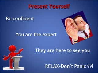 Present Yourself Be confident You are the expert They are here to see you RELAX-Don’t Panic   ! 