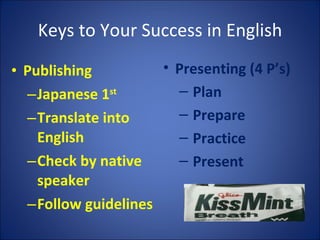 Keys to Your Success in English Publishing Japanese 1 st Translate into English Check by native speaker Follow guidelines Presenting (4 P’s) Plan Prepare Practice Present 