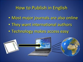 How to Publish in English Most major journals are also online They want international authors Technology makes access easy 