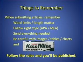 Things to Remember When submitting articles, remember Word limits / length matter Follow right style (APA / MLA) Send everything needed Be careful with images / tables / charts and Follow the rules and you’ll be published. 