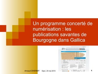 Un programme concerté de numérisation : les publications savantes de Bourgogne dans Gallica Arnaud DHERMY   Dijon, 20 mai 2010 