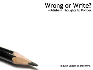 Wrong or Write? Publishing Thoughts to Ponder Rodwin Santos Oloresisimo 