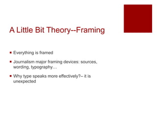 A Little Bit Theory--Framing
 Everything is framed
 Journalism major framing devices: sources,
wording, typography…
 Why type speaks more effectively?– it is
unexpected
 