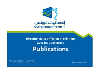 Direction de la diffusion et relations
avec les utilisateurs
Publications
Informatique ,Diffusion et Coordination
Institut National de la Statistique-Tunisie Alger, Septembre 2013
 