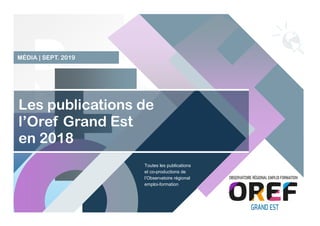 Les publications de
l’Oref Grand Est
en 2018
Toutes les publications
et co-productions de
l’Observatoire régional
emploi-formation
MÉDIA | SEPT. 2019
 
