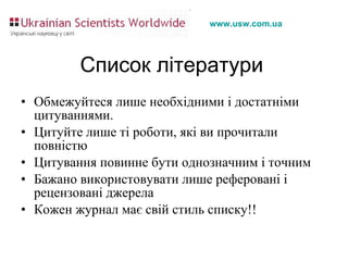 Список літератури Обмежуйтеся лише необхідними і достатніми цитуваннями.  Цитуйте лише ті роботи, які ви прочитали повністю Цитування повинне бути однозначним і точним Бажано використовувати лише реферовані і рецензовані джерела Кожен журнал має свій стиль списку!! 