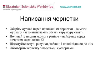 Написання чернетки Оберіть журнал перед написанням чернетки – вимоги журналу часто визначають обсяг і структуру статті. Починайте писати якомога раніше – найкраще перед початком досліджень   Підготуйте вступ, рисунки, таблиці і повні підписи до них  Обговоріть чернетку з колегами, експертами 