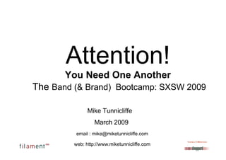 Attention!
       You Need One Another
The Band (& Brand) Bootcamp: SXSW 2009

               Mike Tunnicliffe
                  March 2009
          email : mike@miketunnicliffe.com

         web: http://www.miketunnicliffe.com
 