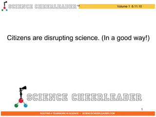 TM Citizens are disrupting science. (In a good way!) Volume 1  6.11.10 