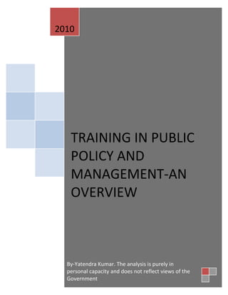 2010




   TRAINING IN PUBLIC
   POLICY AND
   MANAGEMENT-AN
   OVERVIEW



  By-Yatendra Kumar. The analysis is purely in
  personal capacity and does not reflect views of the
  Government
 