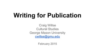 Writing for Publication
Craig Willse
Cultural Studies
George Mason University
cwillse@gmu.edu
February 2015
 