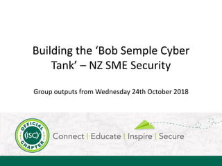 Building the ‘Bob Semple Cyber
Tank’ – NZ SME Security
Group outputs from Wednesday 24th October 2018
 