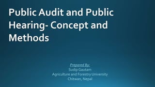 Public Audit and Public
Hearing- Concept and
Methods
Prepared By:
Sudip Gautam
Agriculture and Forestry University
Chitwan, Nepal
 