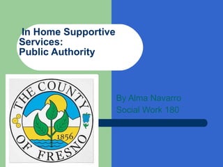 In Home Supportive Services:  Public Authority  By Alma Navarro Social Work 180 
