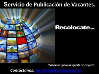 Servicio de Publicación de Vacantes. 
“Soluciones para búsqueda de empleo”. 
Contáctanos: servicios@recolocate.net 
 
