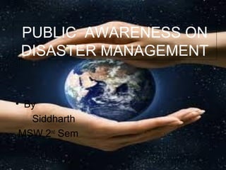 PUBLIC AWARENESS ON
DISASTER MANAGEMENT
• By
Siddharth
MSW 2nd
Sem
 