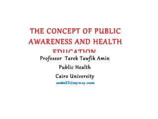 THE CONCEPT OF PUBLIC
AWARENESS AND HEALTH
EDUCATION
Professor Tarek Tawfik Amin
Public Health
Cairo University
amin55@myway.com
 