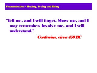 Communication - Hearing, Seeing and Doing
"Tell me, and Iwill forget. Show me, and I
may remember. Involve me, and Iwill
understand."
Confucius, circa450BC
 