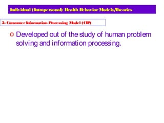 Individual (Intrapersonal) Health BehaviorModels/Theories
o Developed out of thestudy of human problem
solving and information processing.
3- ConsumerInformation Processing Model (CIP)
 