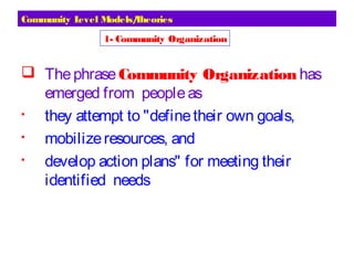 Community Level Models/Theories
 Thephrase Community Organization has
emerged from peopleas

they attempt to "definetheir own goals,

mobilizeresources, and

develop action plans" for meeting their
identified needs
1- Community Organization
 