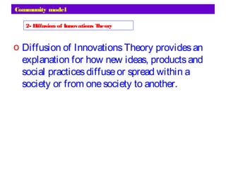 Community model
o Diffusion of InnovationsTheory providesan
explanation for how new ideas, productsand
social practicesdiffuseor spread within a
society or from onesociety to another.
2- Diffusion of Innovations Theory
 
