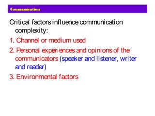 Communication
Critical factorsinfluencecommunication
complexity:
1. Channel or medium used
2. Personal experiencesand opinionsof the
communicators(speaker and listener, writer
and reader)
3. Environmental factors
 