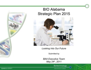 BIO Alabama Strategic Plan 2015 Looking Into Our Future Submitted by BAA Executive Team May 24 th , 2011 