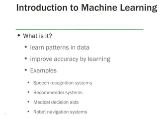 • What is it?
• learn patterns in data
• improve accuracy by learning
• Examples
• Speech recognition systems
• Recommender systems
• Medical decision aids
• Robot navigation systems
Introduction to Machine Learning
3
 