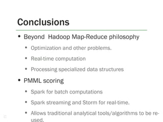 • Beyond Hadoop Map-Reduce philosophy
• Optimization and other problems.
• Real-time computation
• Processing specialized data structures
• PMML scoring
• Spark for batch computations
• Spark streaming and Storm for real-time.
• Allows traditional analytical tools/algorithms to be re-
used.
Conclusions
52
 