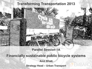 Transforming Transportation 2013




               Parallel Session 1A

Financially sustainable public bicycle systems
                     Amit Bhatt
           Strategy Head – Urban Transport
 