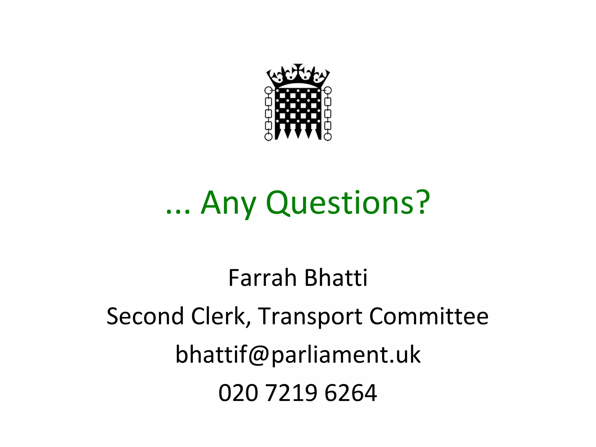 ... Any Questions?
Farrah Bhatti
Second Clerk, Transport Committee
bhattif@parliament.uk
020 7219 6264
 