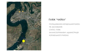 ПЛЯЖ “ЧАЙКА”
РОЗТАШУВАННЯ: КОРАБЕЛЬНИЙ РАЙОН
РІК ЗАСНУВАННЯ:
СТАТУС: ПЛЯЖ
БАЛАНСОУТРИМУВАЧ: АДМІНІСТРАЦІЯ
КОРАБЕЛЬНОГО РАЙОНУ
 