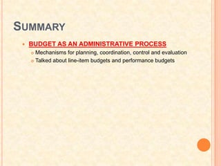 SUMMARY
    BUDGET AS AN ADMINISTRATIVE PROCESS
      Mechanisms for planning, coordination, control and evaluation
      Talked about line-item budgets and performance budgets
 