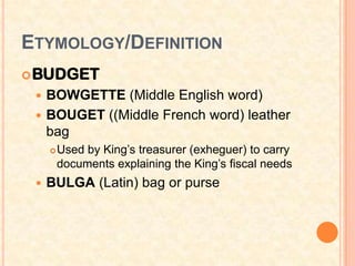 ETYMOLOGY/DEFINITION
 BUDGET
  BOWGETTE (Middle English word)
  BOUGET ((Middle French word) leather
   bag
        Used by King’s treasurer (exheguer) to carry
         documents explaining the King’s fiscal needs
    BULGA (Latin) bag or purse
 